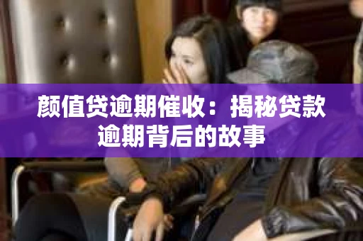 颜值贷逾期催收：揭秘贷款逾期背后的故事