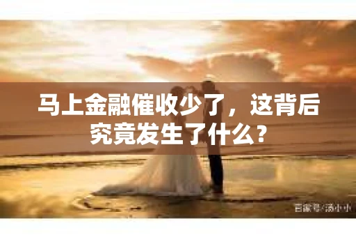 马上金融催收少了，这背后究竟发生了什么？