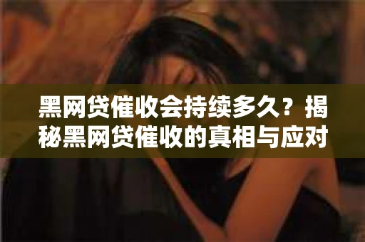 黑网贷催收会持续多久？揭秘黑网贷催收的真相与应对策略