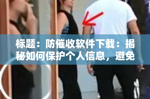 标题：防催收软件下载：揭秘如何保护个人信息，避免骚扰电话