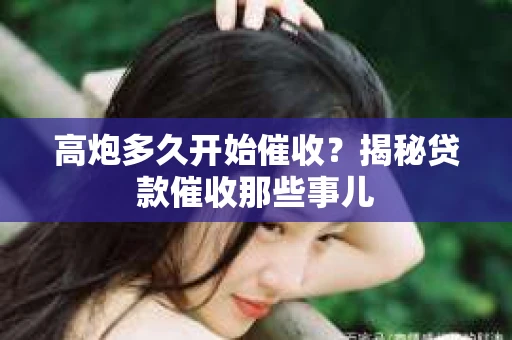 高炮多久开始催收？揭秘贷款催收那些事儿