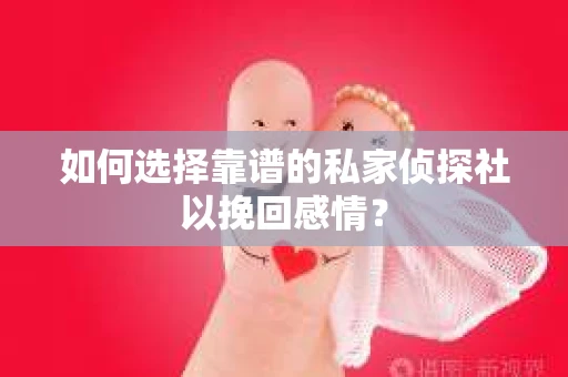 如何选择靠谱的私家侦探社以挽回感情？