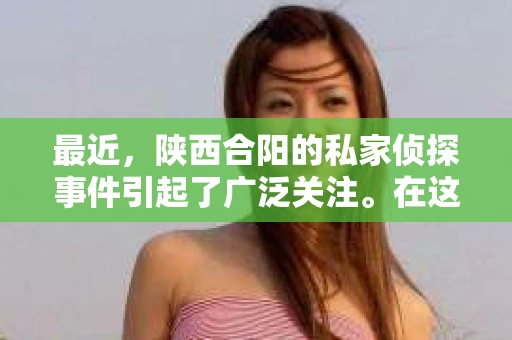 最近，陕西合阳的私家侦探事件引起了广泛关注。在这个信息爆炸的时代，隐私保护显得尤为重要。今天，我们就来聊聊这个事件，看看它背后的一些故事。