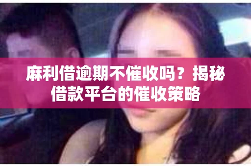 麻利借逾期不催收吗？揭秘借款平台的催收策略