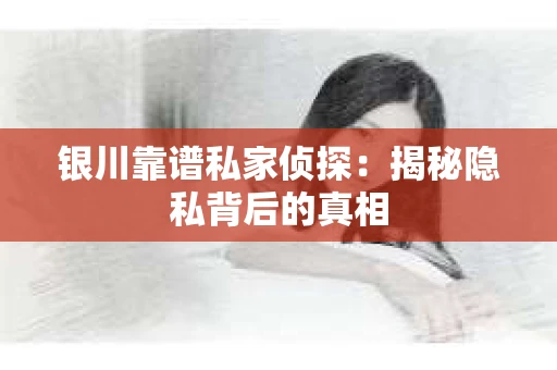 银川靠谱私家侦探：揭秘隐私背后的真相