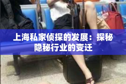 上海私家侦探的发展：探秘隐秘行业的变迁
