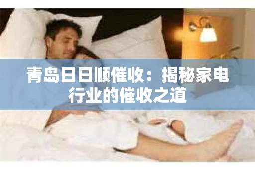 青岛日日顺催收：揭秘家电行业的催收之道