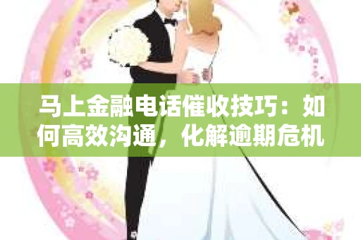 马上金融电话催收技巧：如何高效沟通，化解逾期危机