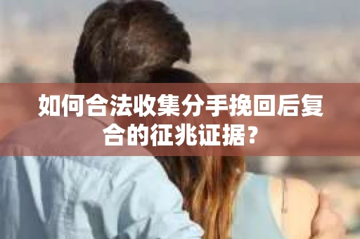 如何合法收集分手挽回后复合的征兆证据？