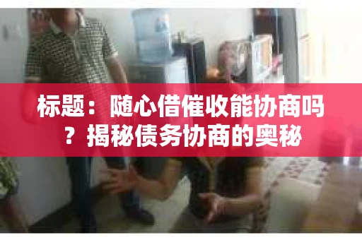 标题：随心借催收能协商吗？揭秘债务协商的奥秘