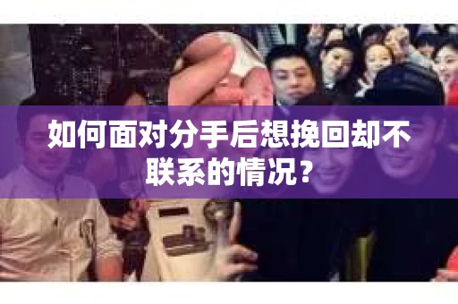 如何面对分手后想挽回却不联系的情况？