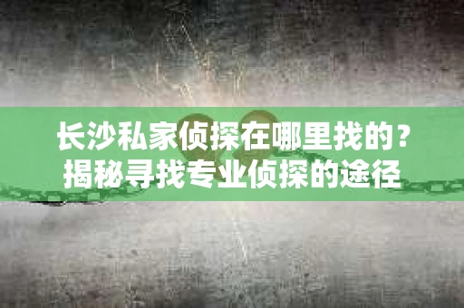 长沙私家侦探在哪里找的？揭秘寻找专业侦探的途径
