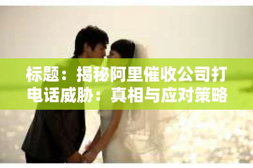 标题：揭秘阿里催收公司打电话威胁：真相与应对策略