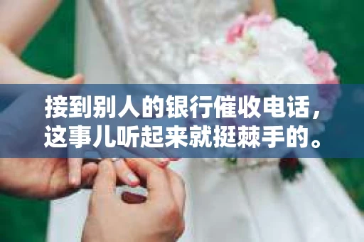 接到别人的银行催收电话，这事儿听起来就挺棘手的。我最近就遇到了这样的事情，所以想和大家聊聊这个话题。首先，你得明白，银行催收电话并不是什么新鲜事儿，但面对这样的电话，我们该如何应对呢？下面，我就从自己的经历出发，和大家分享一下我的看法。