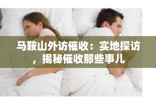 马鞍山外访催收：实地探访，揭秘催收那些事儿