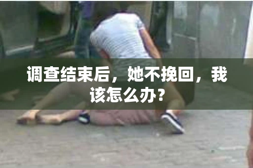 调查结束后，她不挽回，我该怎么办？