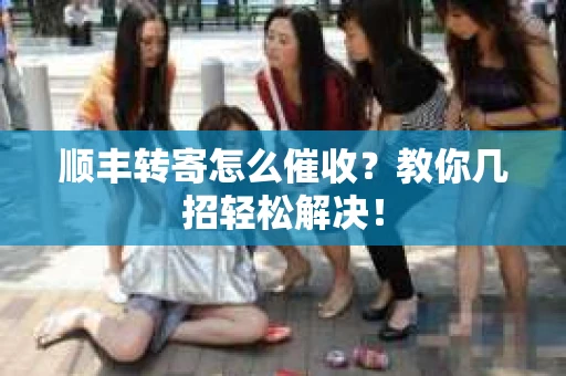 顺丰转寄怎么催收？教你几招轻松解决！