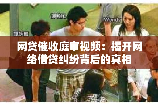 网贷催收庭审视频：揭开网络借贷纠纷背后的真相