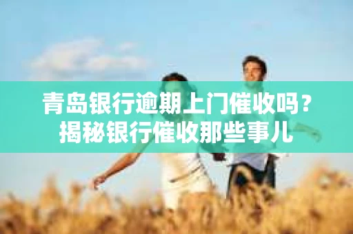 青岛银行逾期上门催收吗？揭秘银行催收那些事儿