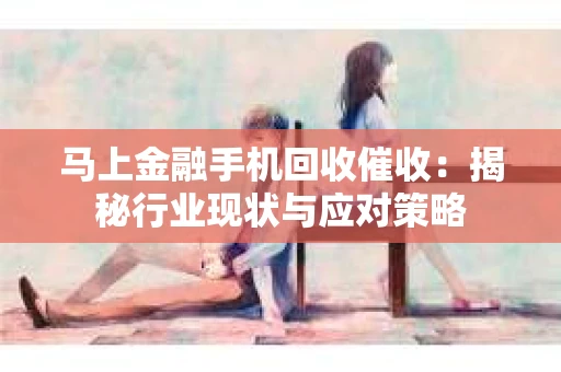 马上金融手机回收催收：揭秘行业现状与应对策略