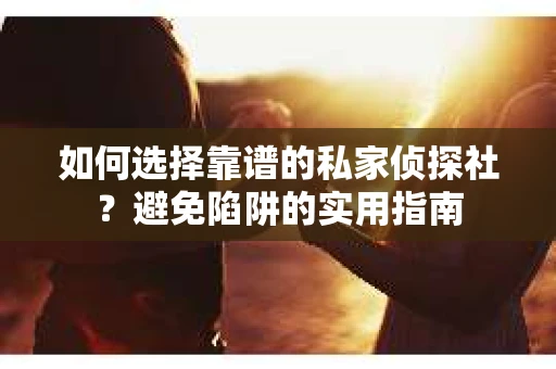 如何选择靠谱的私家侦探社?避免陷阱的实用指南 如何选择靠谱的私家侦探社?避免陷阱的实用指南