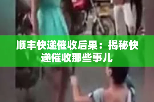 顺丰快递催收后果：揭秘快递催收那些事儿