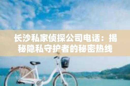 长沙私家侦探公司电话：揭秘隐私守护者的秘密热线