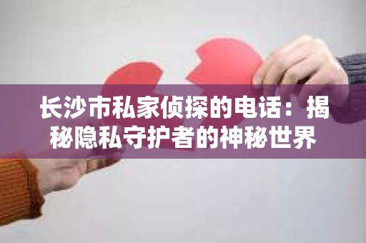 长沙市私家侦探的电话：揭秘隐私守护者的神秘世界