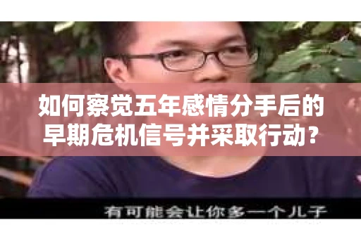 如何察觉五年感情分手后的早期危机信号并采取行动？
