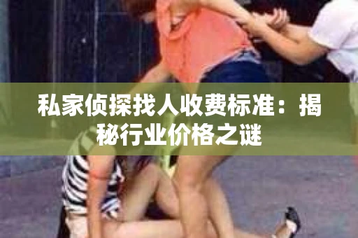 私家侦探找人收费标准：揭秘行业价格之谜