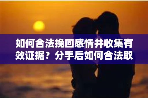 如何合法挽回感情并收集有效证据？分手后如何合法取证