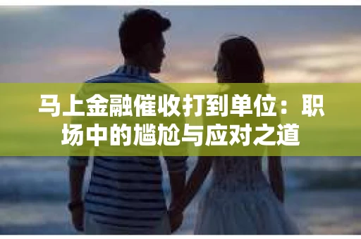 马上金融催收打到单位：职场中的尴尬与应对之道