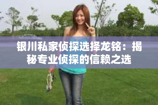 银川私家侦探选择龙铭：揭秘专业侦探的信赖之选