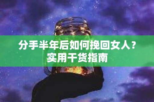 分手半年后如何挽回女人？实用干货指南