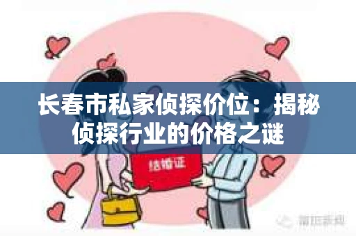 长春市私家侦探价位：揭秘侦探行业的价格之谜