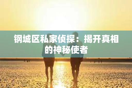 钢城区私家侦探：揭开真相的神秘使者