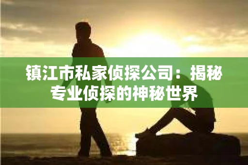 镇江市私家侦探公司：揭秘专业侦探的神秘世界