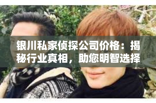 银川私家侦探公司价格：揭秘行业真相，助您明智选择