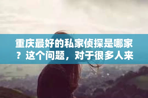 重庆最好的私家侦探是哪家？这个问题，对于很多人来说，可能是一个出于无奈的选择。在这个快节奏的社会，有些人可能因为婚姻、家庭、工作等原因，需要寻求私家侦探的帮助。那么，在重庆，哪家私家侦探是众人眼中的佼佼者呢？今天，我就来和大家聊聊这个话题。