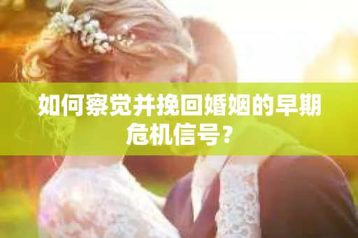 如何察觉并挽回婚姻的早期危机信号？