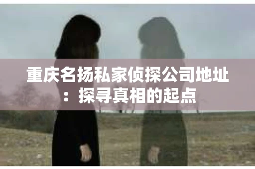 重庆名扬私家侦探公司地址：探寻真相的起点