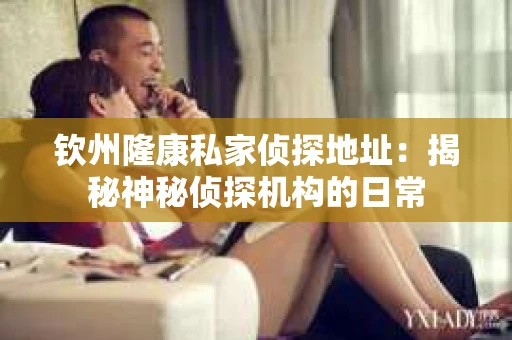 钦州隆康私家侦探地址：揭秘神秘侦探机构的日常