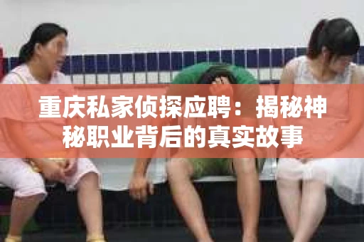 重庆私家侦探应聘：揭秘神秘职业背后的真实故事