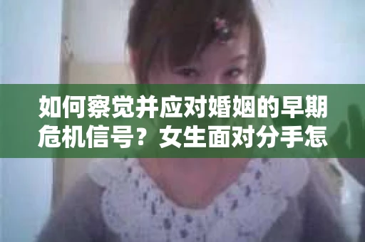 如何察觉并应对婚姻的早期危机信号？女生面对分手怎么办？