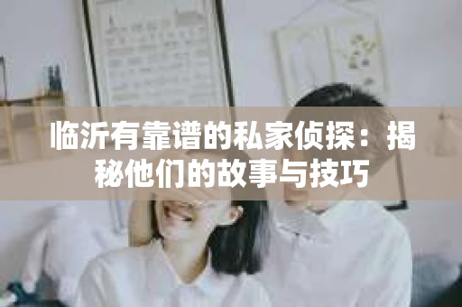 临沂有靠谱的私家侦探：揭秘他们的故事与技巧