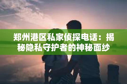 郑州港区私家侦探电话：揭秘隐私守护者的神秘面纱