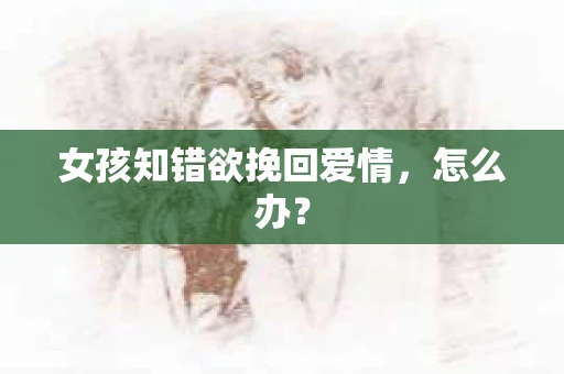 女孩知错欲挽回爱情，怎么办？