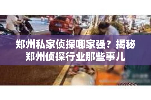 郑州私家侦探哪家强？揭秘郑州侦探行业那些事儿