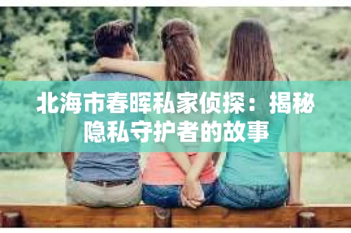 北海市春晖私家侦探：揭秘隐私守护者的故事