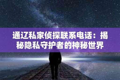 通辽私家侦探联系电话：揭秘隐私守护者的神秘世界